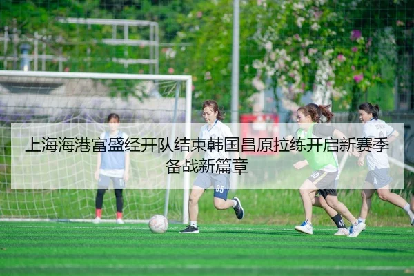 上海海港富盛经开队结束韩国昌原拉练开启新赛季备战新篇章
