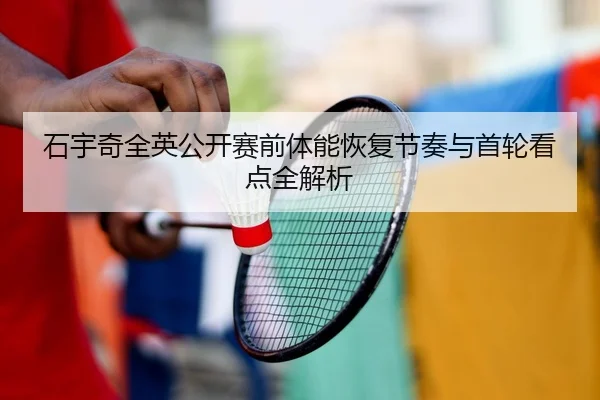 石宇奇全英公开赛前体能恢复节奏与首轮看点全解析 | WMsports