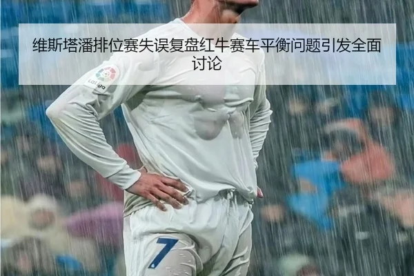 维斯塔潘排位赛失误复盘红牛赛车平衡问题引发全面讨论（WMsports）